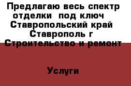  Предлагаю весь спектр отделки  под ключ, - Ставропольский край, Ставрополь г. Строительство и ремонт » Услуги   